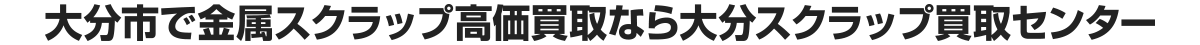 大分市で金属スクラップ高価買取なら大分スクラップ買取センター